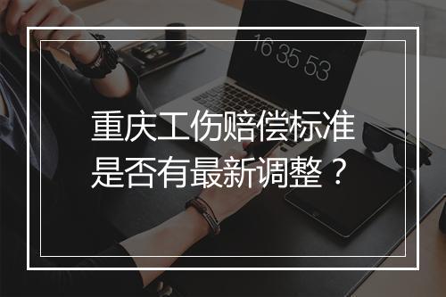 重庆工伤赔偿标准是否有最新调整？