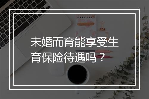 未婚而育能享受生育保险待遇吗？