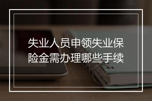 失业人员申领失业保险金需办理哪些手续