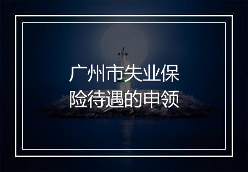 广州市失业保险待遇的申领