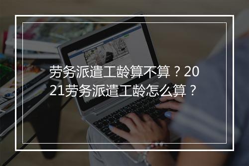 劳务派遣工龄算不算？2021劳务派遣工龄怎么算？
