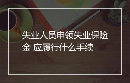 失业人员申领失业保险金 应履行什么手续