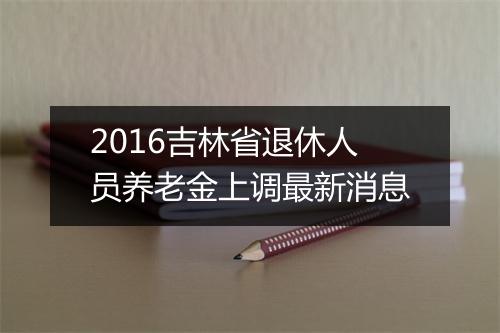2016吉林省退休人员养老金上调最新消息