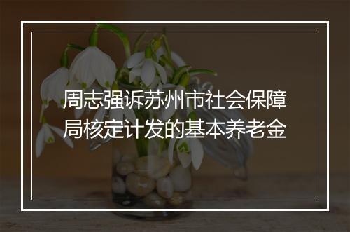 周志强诉苏州市社会保障局核定计发的基本养老金