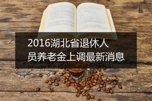2016湖北省退休人员养老金上调最新消息