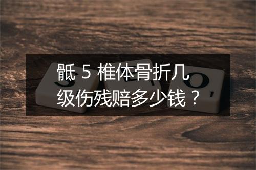 骶 5 椎体骨折几级伤残赔多少钱？