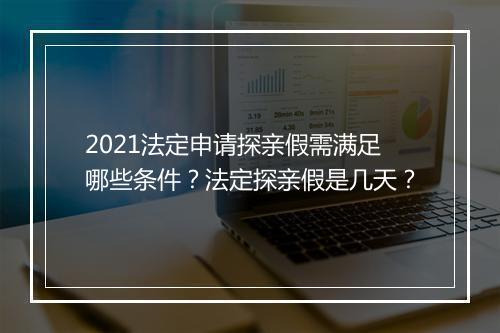 2021法定申请探亲假需满足哪些条件？法定探亲假是几天？