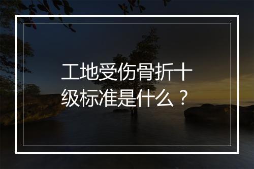 工地受伤骨折十级标准是什么？