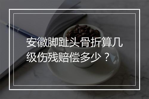 安徽脚趾头骨折算几级伤残赔偿多少？