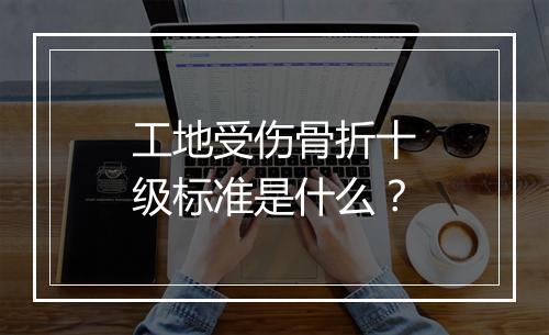 工地受伤骨折十级标准是什么？