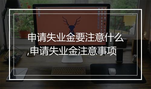 申请失业金要注意什么,申请失业金注意事项