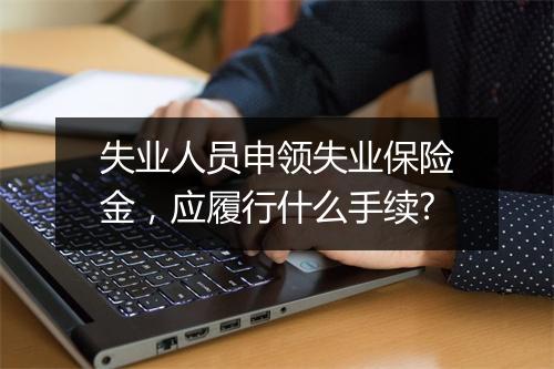 失业人员申领失业保险金，应履行什么手续?