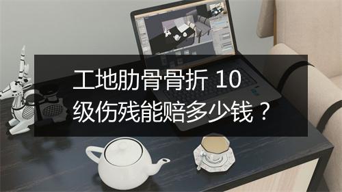 工地肋骨骨折 10 级伤残能赔多少钱？