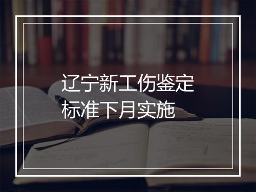 辽宁新工伤鉴定标准下月实施
