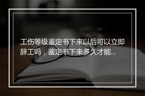 工伤等级鉴定书下来以后可以立即辞工吗，鉴定书下来多久才能拿到赔偿