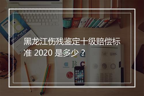 黑龙江伤残鉴定十级赔偿标准 2020 是多少？