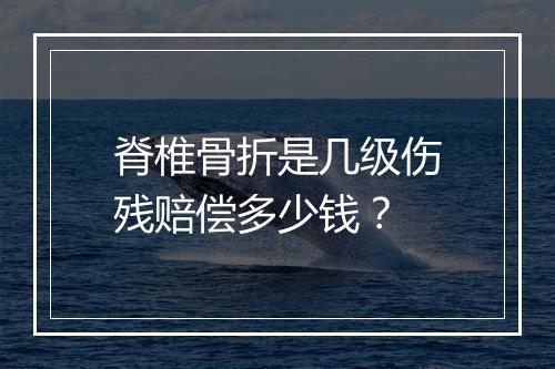 脊椎骨折是几级伤残赔偿多少钱？