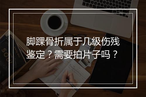 脚踝骨折属于几级伤残鉴定？需要拍片子吗？