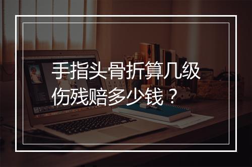 手指头骨折算几级伤残赔多少钱？