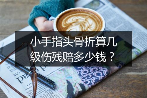 小手指头骨折算几级伤残赔多少钱？