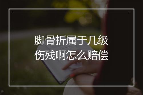 脚骨折属于几级伤残啊怎么赔偿