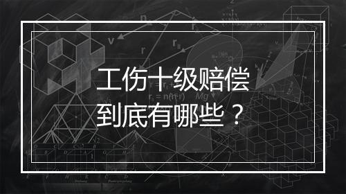 工伤十级赔偿到底有哪些？
