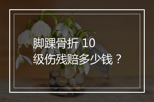 脚踝骨折 10 级伤残赔多少钱？