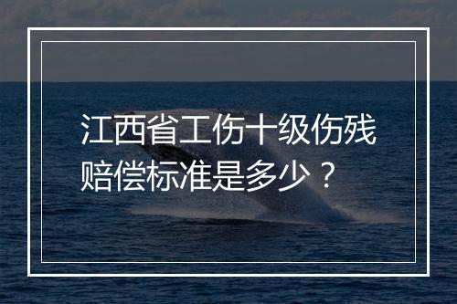 江西省工伤十级伤残赔偿标准是多少？