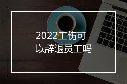 2022工伤可以辞退员工吗