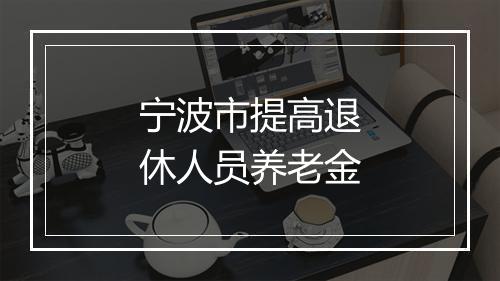 宁波市提高退休人员养老金