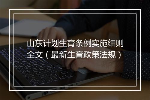 山东计划生育条例实施细则全文（最新生育政策法规）