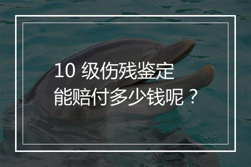 10 级伤残鉴定能赔付多少钱呢？