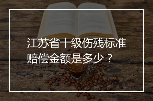 江苏省十级伤残标准赔偿金额是多少？