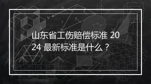 山东省工伤赔偿标准 2024 最新标准是什么？