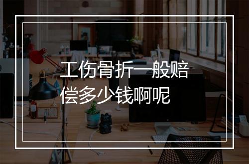 工伤骨折一般赔偿多少钱啊呢