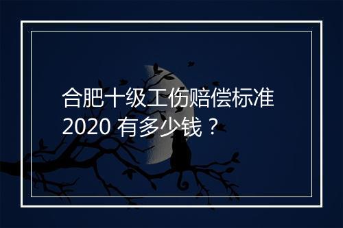 合肥十级工伤赔偿标准 2020 有多少钱？