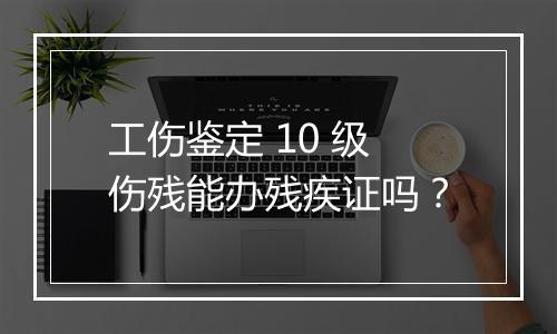 工伤鉴定 10 级伤残能办残疾证吗？