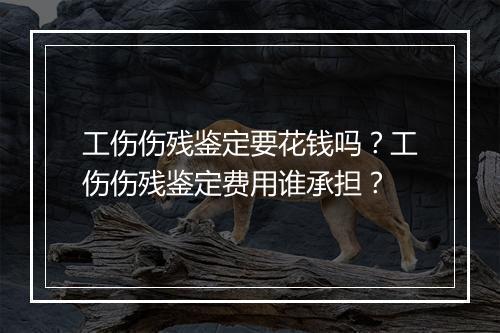 工伤伤残鉴定要花钱吗？工伤伤残鉴定费用谁承担？