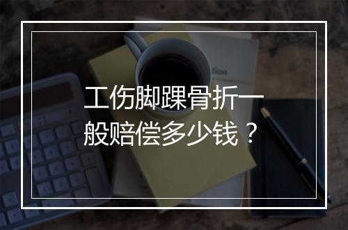 工伤脚踝骨折一般赔偿多少钱？