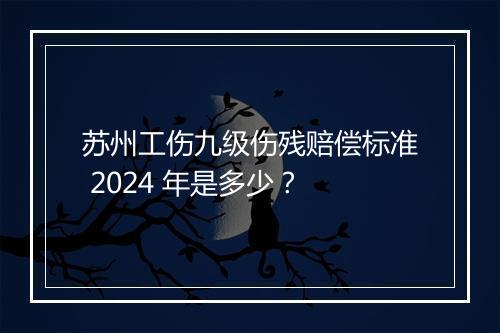 苏州工伤九级伤残赔偿标准 2024 年是多少？