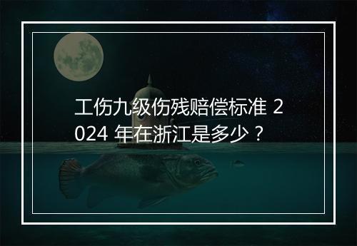 工伤九级伤残赔偿标准 2024 年在浙江是多少？