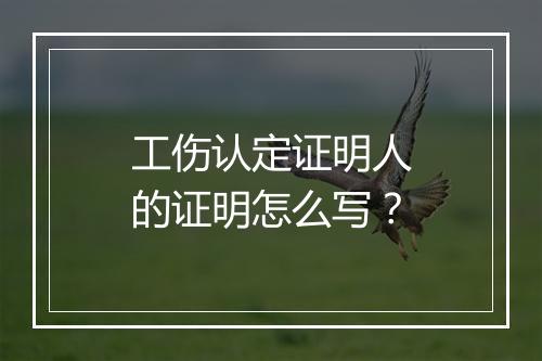 工伤认定证明人的证明怎么写？
