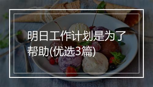 明日工作计划是为了帮助(优选3篇)