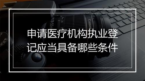 申请医疗机构执业登记应当具备哪些条件