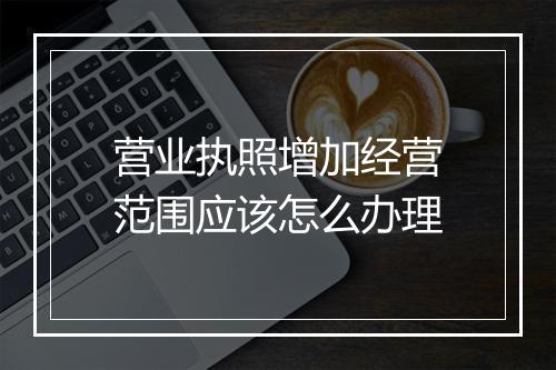 营业执照增加经营范围应该怎么办理