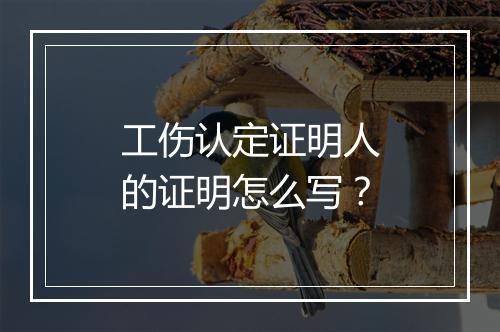 工伤认定证明人的证明怎么写？