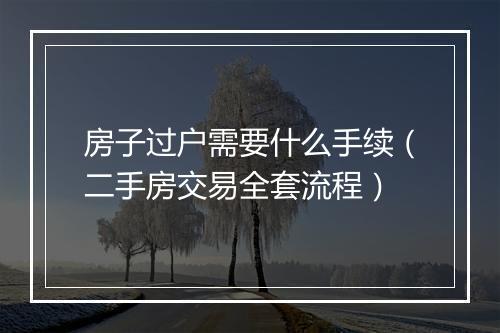 房子过户需要什么手续（二手房交易全套流程）