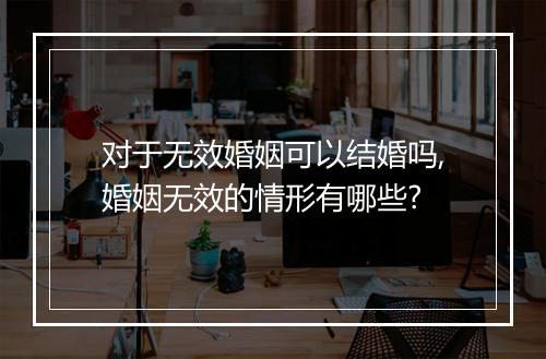 对于无效婚姻可以结婚吗,婚姻无效的情形有哪些?