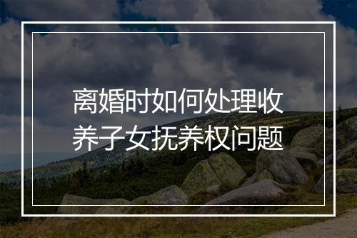 离婚时如何处理收养子女抚养权问题