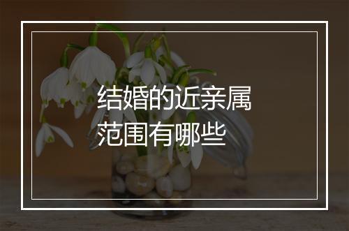 结婚的近亲属范围有哪些